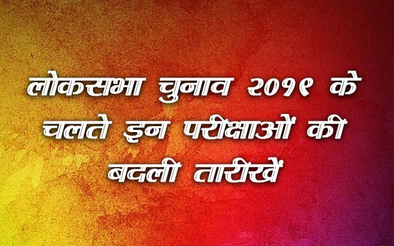 लोकसभा चुनावों के चलते इन परीक्षाओं की तारीखें हुई चेंज, यहां करें चेक