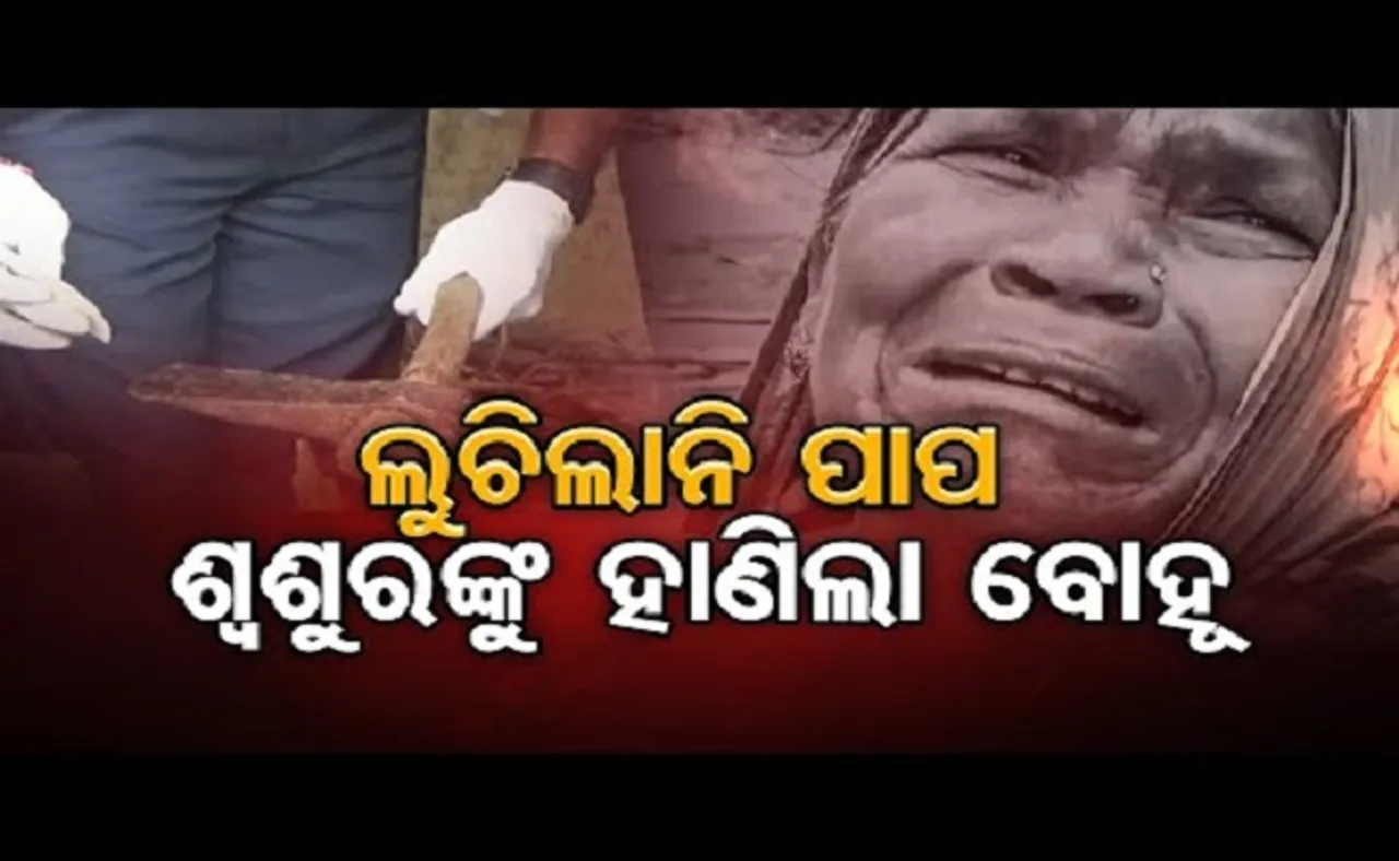 ଲୁଚିଲାନି ପାପ.. ଶ୍ବଶୁରଙ୍କୁ ହାଣିଲା ବୋହୂ
