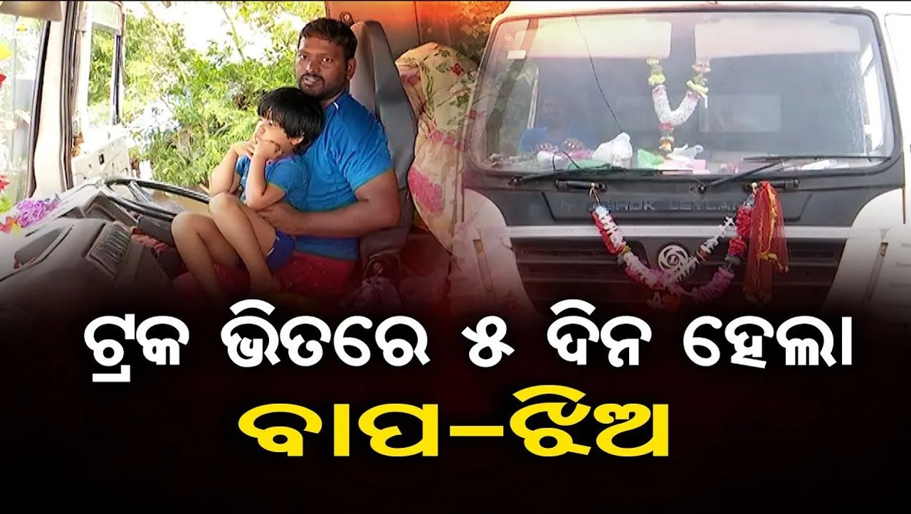 ୫ ଦିନ ହେଲାଣି ଟ୍ରକ ଭିତରେ ବାପ-ଝିଅ