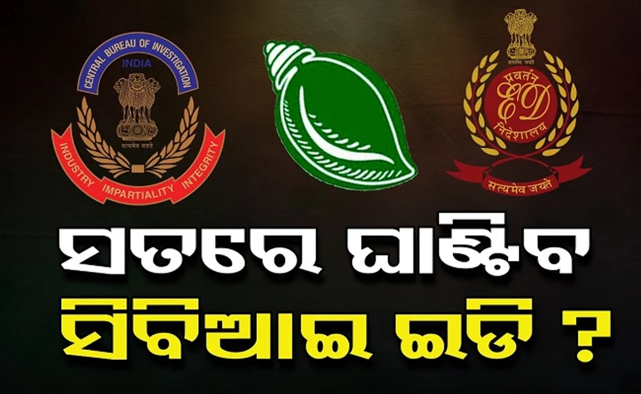 ସତରେ ଘାଣ୍ଟିବେ ସିବିଆଇ ଓ ଇଡି?