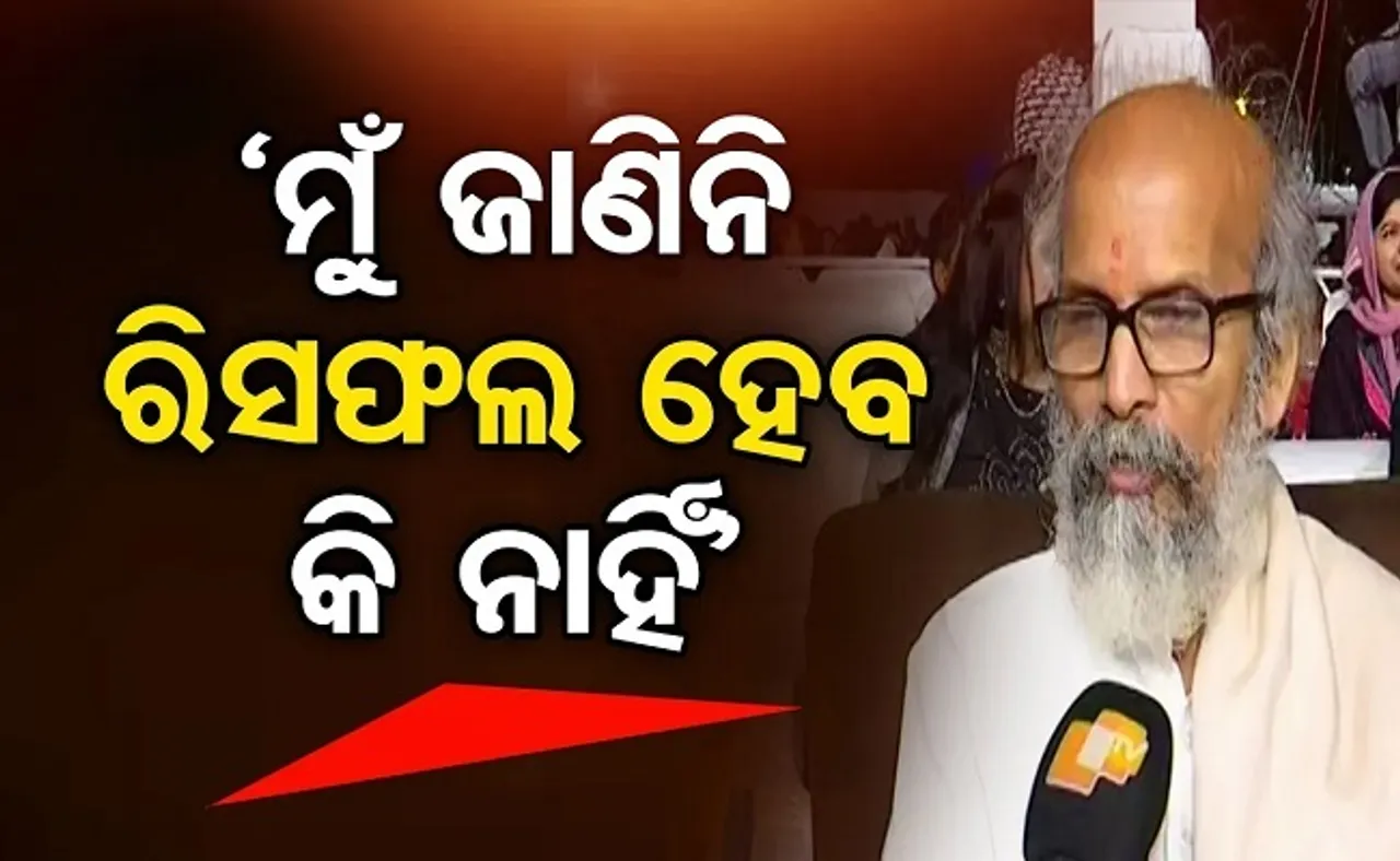 ‘ମୁଁ ଜାଣିନି ରିସଫଲ ହେବ କି ନାହିଁ’