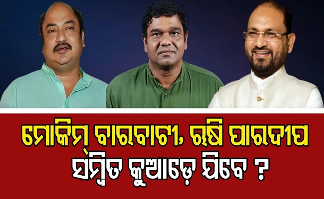 ମୋକିମ୍ ବାରବାଟୀ, ଋଷି ପାରଦୀପ, ସମ୍ବିତ କୁଆଡ଼େ ଯିବେ?