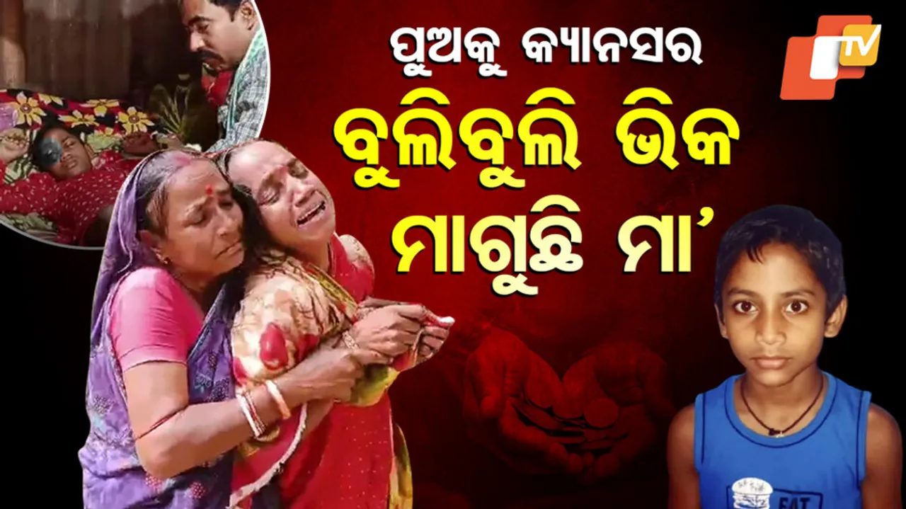 ପୁଅକୁ କ୍ୟାନସର, ବୁଲି ବୁଲି ଭିକ ମାଗୁଛି ମା’