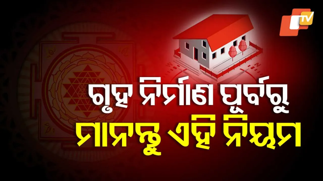 ଗୃହ ନିର୍ମାଣ ପୂର୍ବରୁ ଜାଣି ରଖନ୍ତୁ