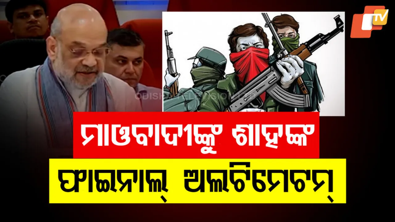 ମାଓବାଦୀଙ୍କୁ ଶାହଙ୍କ ଫାଇନାଲ ଅଲଟିମେଟମ୍