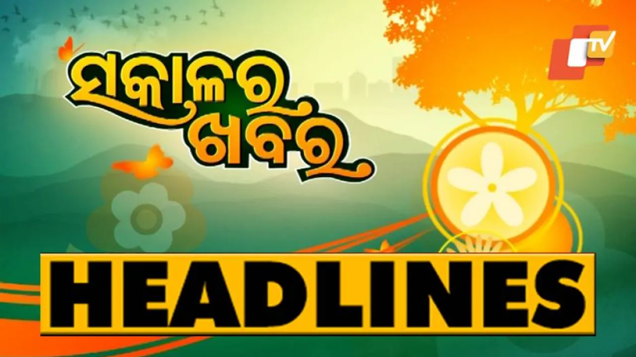 ଆଜି ସକାଳର ମୁଖ୍ୟ ଖବର