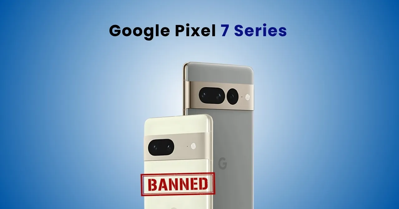Google Pixel 7 Series banned_ Will Pixel 8 and 9 be next