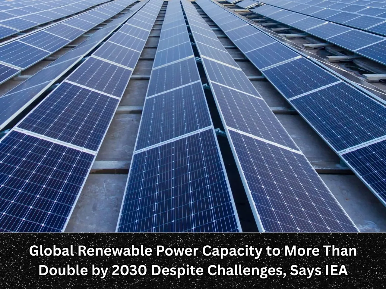 Global Renewable Power Capacity to More Than Double by 2030 Despite Challenges Says IEA
