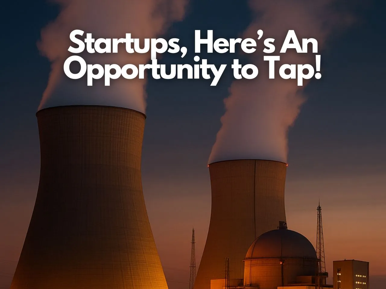 India’s 100 GW Nuclear Target: A Golden Opportunity for Startups to Seize