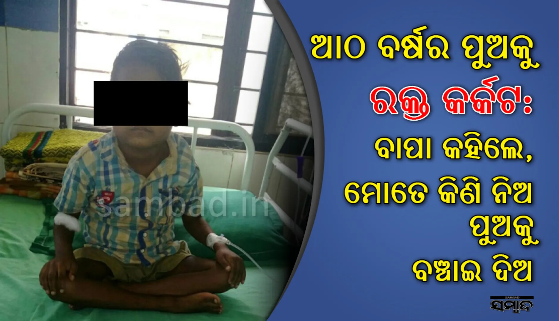 ୮ବର୍ଷର ପୁଅକୁ ରକ୍ତ କର୍କଟ :  ବାପା କହିଲେ, ମତେ କିଏ କିଣି ନିଅ, ପୁଅକୁ ବଞ୍ଚେଇ ଦିଅ