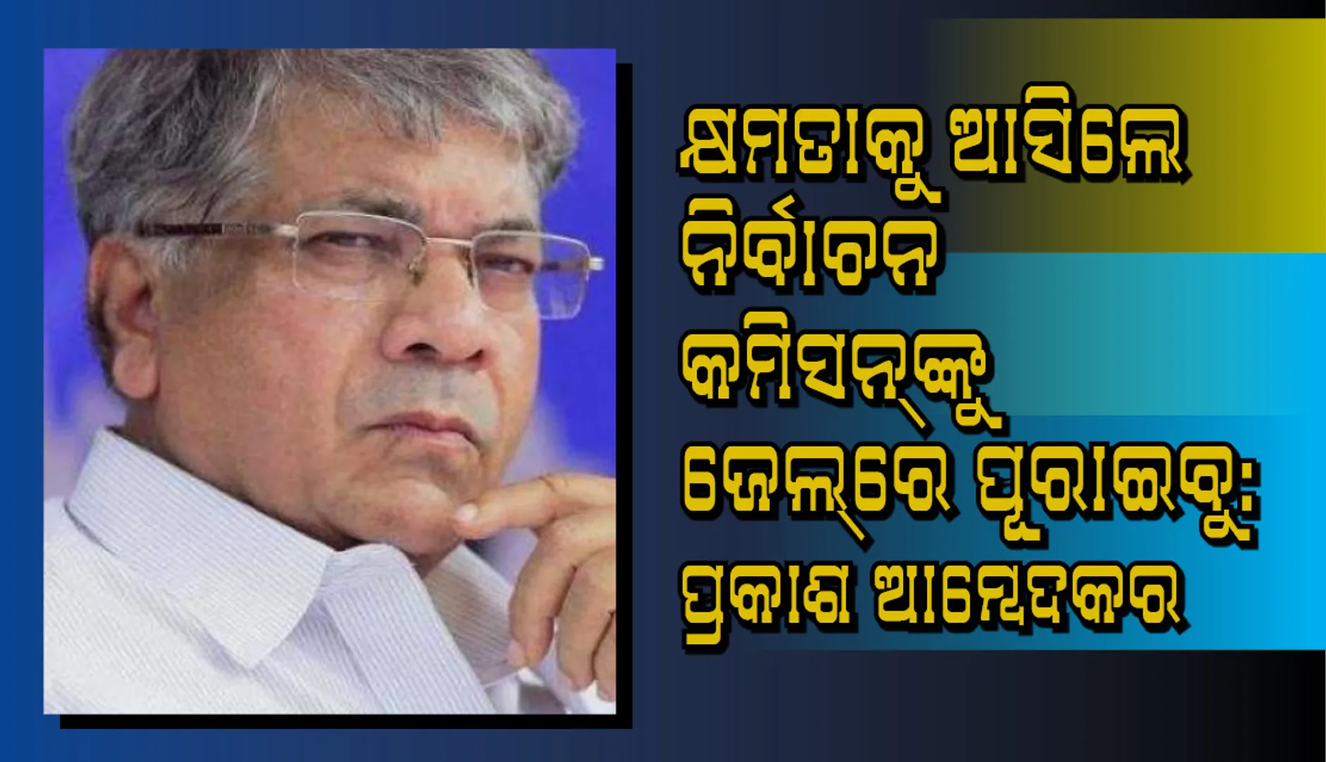 କ୍ଷମତାକୁ ଆସିଲେ ନିର୍ବାଚନ କମିସନ୍‌ଙ୍କୁ ଜେଲ୍‌ରେ ପୂରାଇବୁ: ପ୍ରକାଶ ଆମ୍ବେଦକର