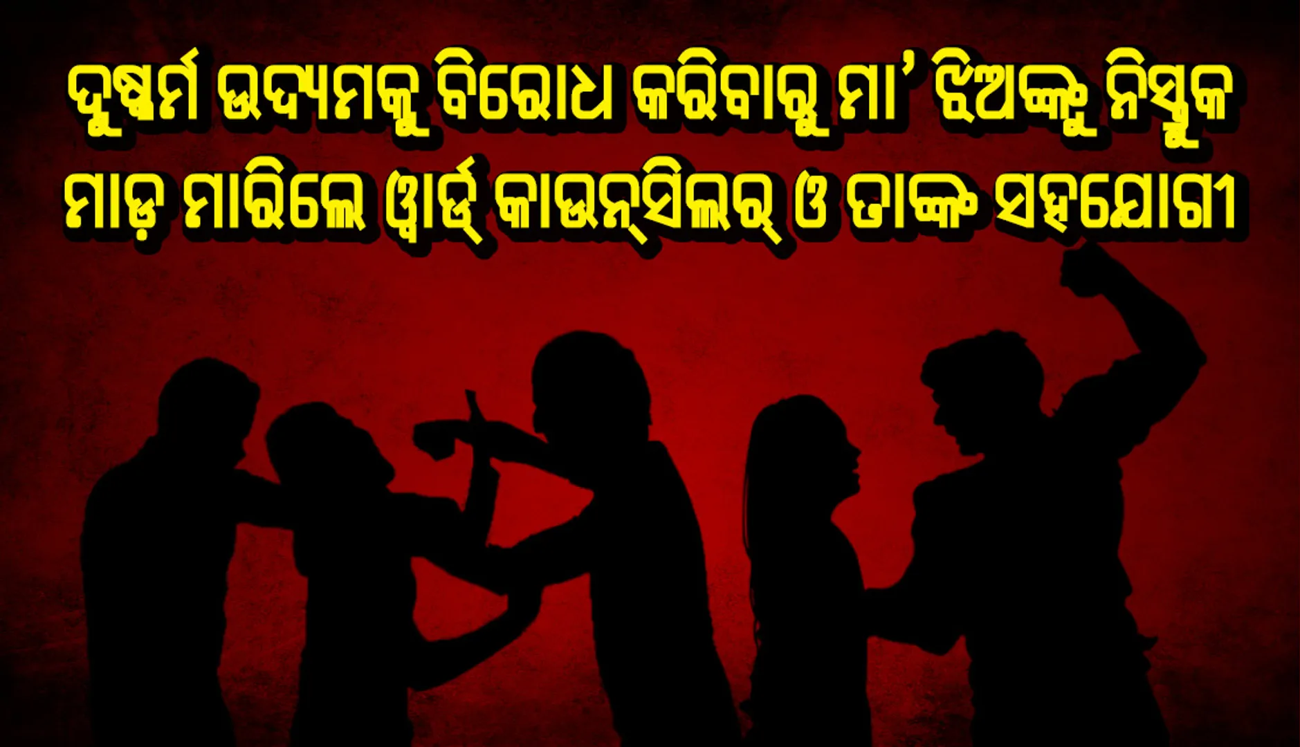 ଦୁଷ୍କର୍ମ ଉଦ୍ୟମକୁ ବିରୋଧ କରିବାରୁ ମା’ ଝିଅଙ୍କୁ ନିସ୍ତୁକ ମାଡ଼