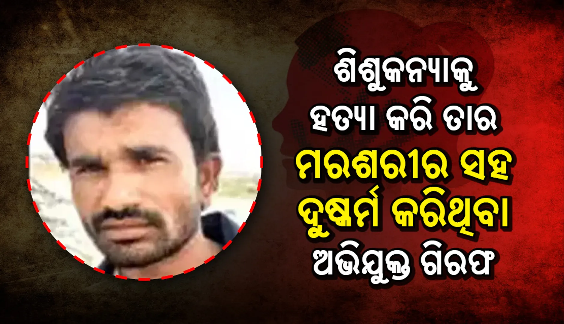 ୮ ବର୍ଷୀୟା ଶିଶୁକନ୍ୟାକୁ ହତ୍ୟା କରି ତାର ମରଶରୀର ସହ ଦୁଷ୍କର୍ମ କରିଥିବା ଅଭିଯୁକ୍ତ ଗିରଫ