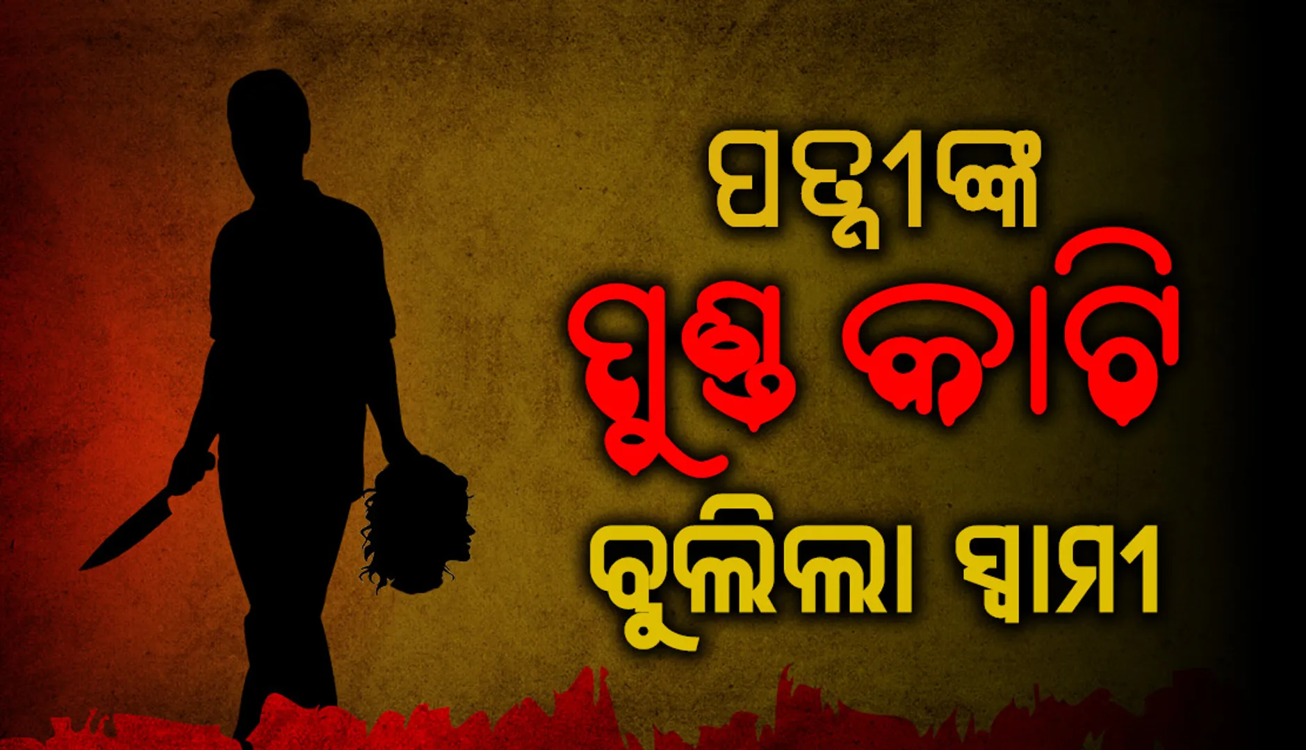 ଗୋଟିଏ ହାତରେ ସ୍ତ୍ରୀଙ୍କର କଟାମୁଣ୍ଡ ଓ ଅନ୍ୟ ହାତରେ ଛୁରି ଧରି ରାସ୍ତାରେ ବୁଲୁଥିଲେ ସ୍ବାମୀ