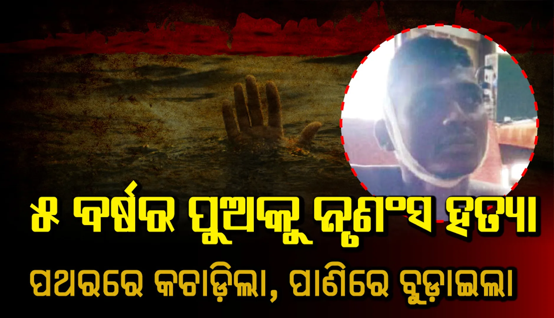 ୫ ବର୍ଷର ପୁଅକୁ ନୃଶଂସ ହତ୍ୟା: ପଥରରେ କଚାଡ଼ିଲା, ପାଣିରେ ବୁଡ଼ାଇଲା: