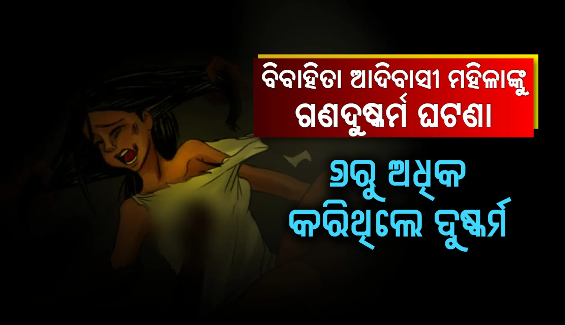 ବିବାହିତା ଆଦିବାସୀ ମହିଳାଙ୍କୁ ଗଣଦୁଷ୍କର୍ମ ଘଟଣା: ୬ରୁ ଅଧିକ କରିଥିଲେ ଦୁଷ୍କର୍ମ