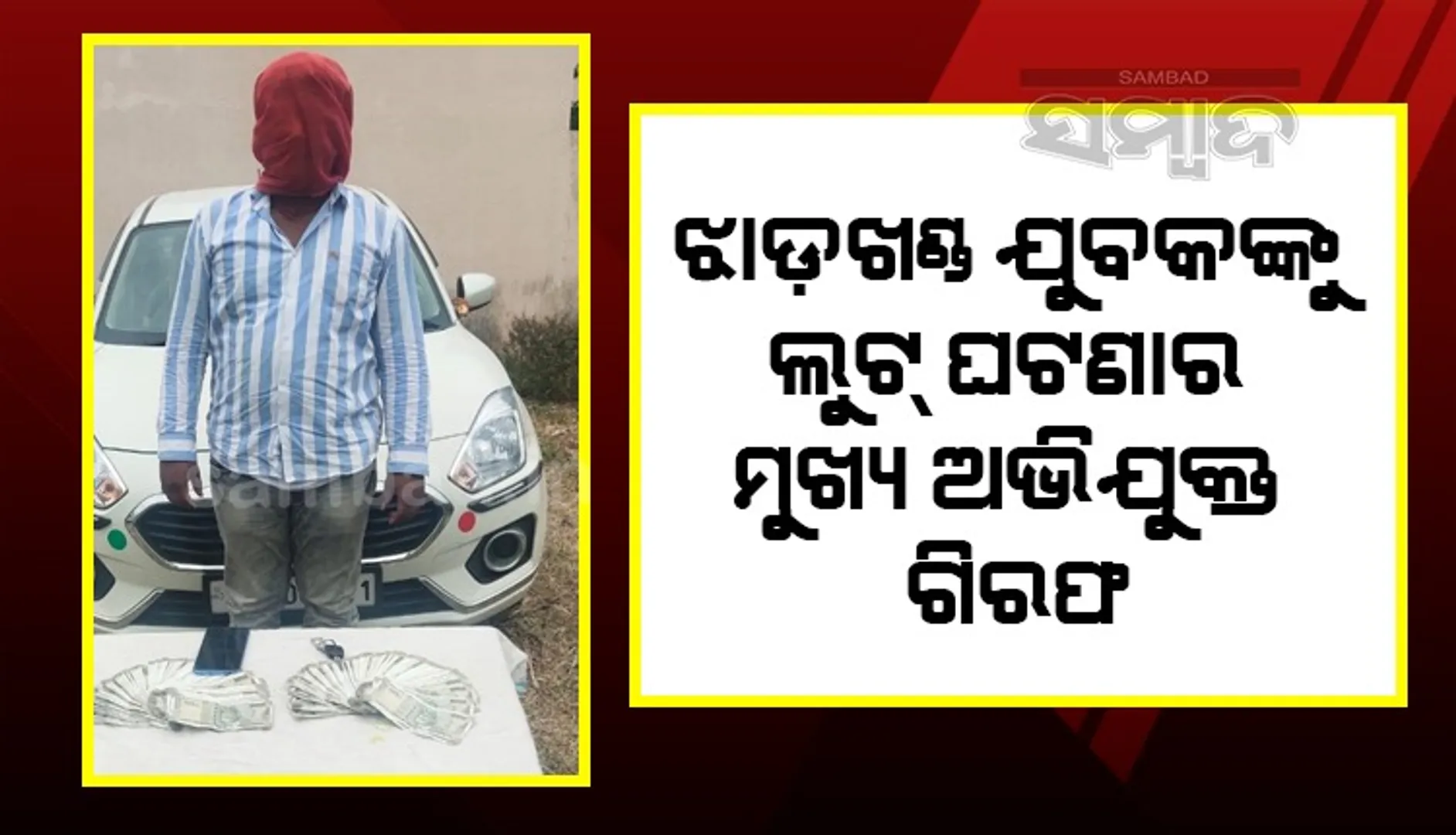 ଝାଡ଼ଖଣ୍ଡ ଯୁବକଙ୍କୁ ଲୁଟ୍‌ ଘଟଣାର ମୁଖ୍ୟ ଅଭିଯୁକ୍ତ ଗିରଫ, କାର୍‌-ମୋବାଇଲ୍‌ ସହ ୧ଲକ୍ଷ ଜବତ