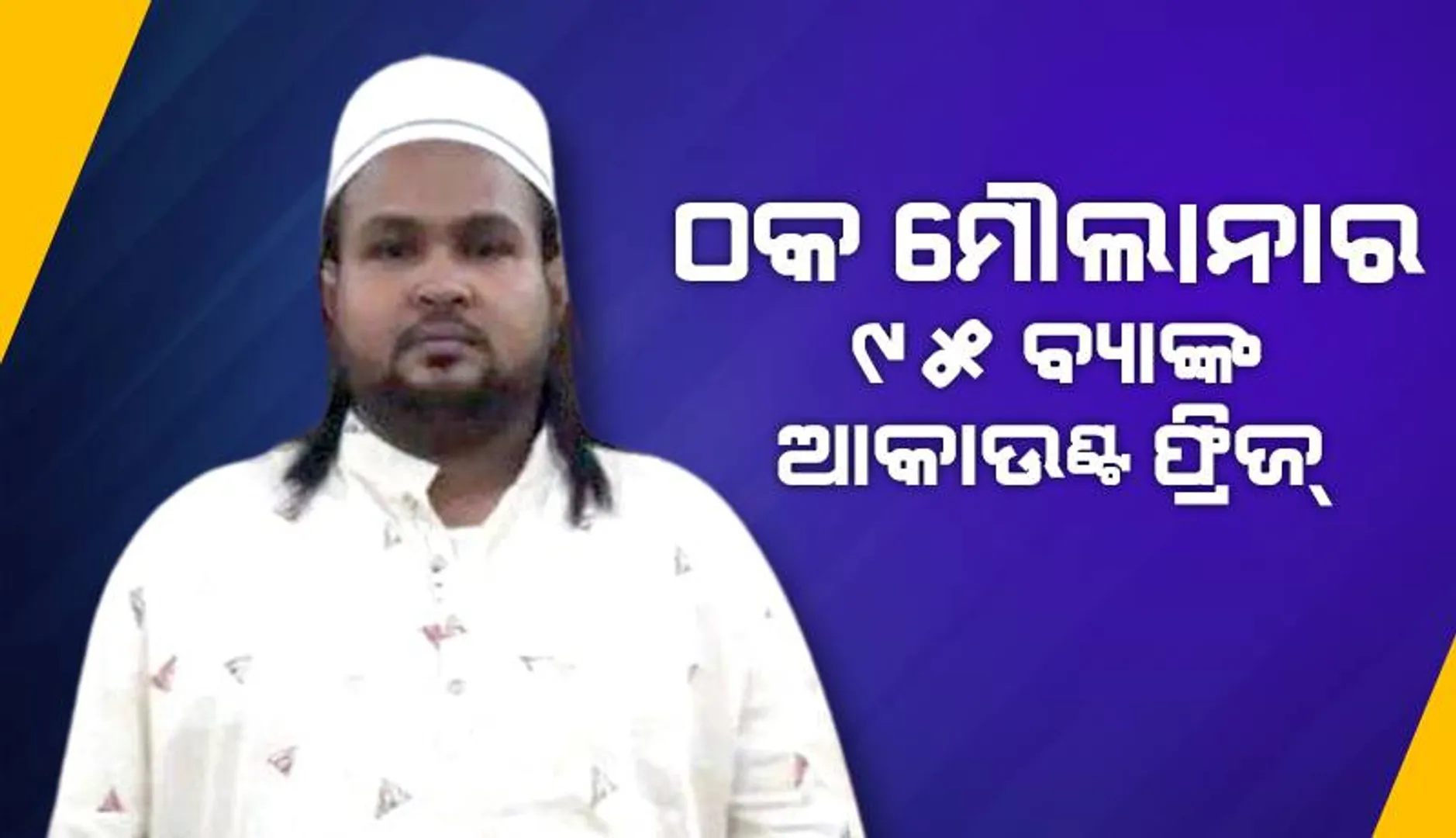 ଠକ ମୌଲାନାର ୯୫ ବ୍ୟାଙ୍କ ଆକାଉଣ୍ଟ୍ ଫ୍ରିଜ୍, ୬ଟି ଏତଲା ପଞ୍ଜୀକୃତ