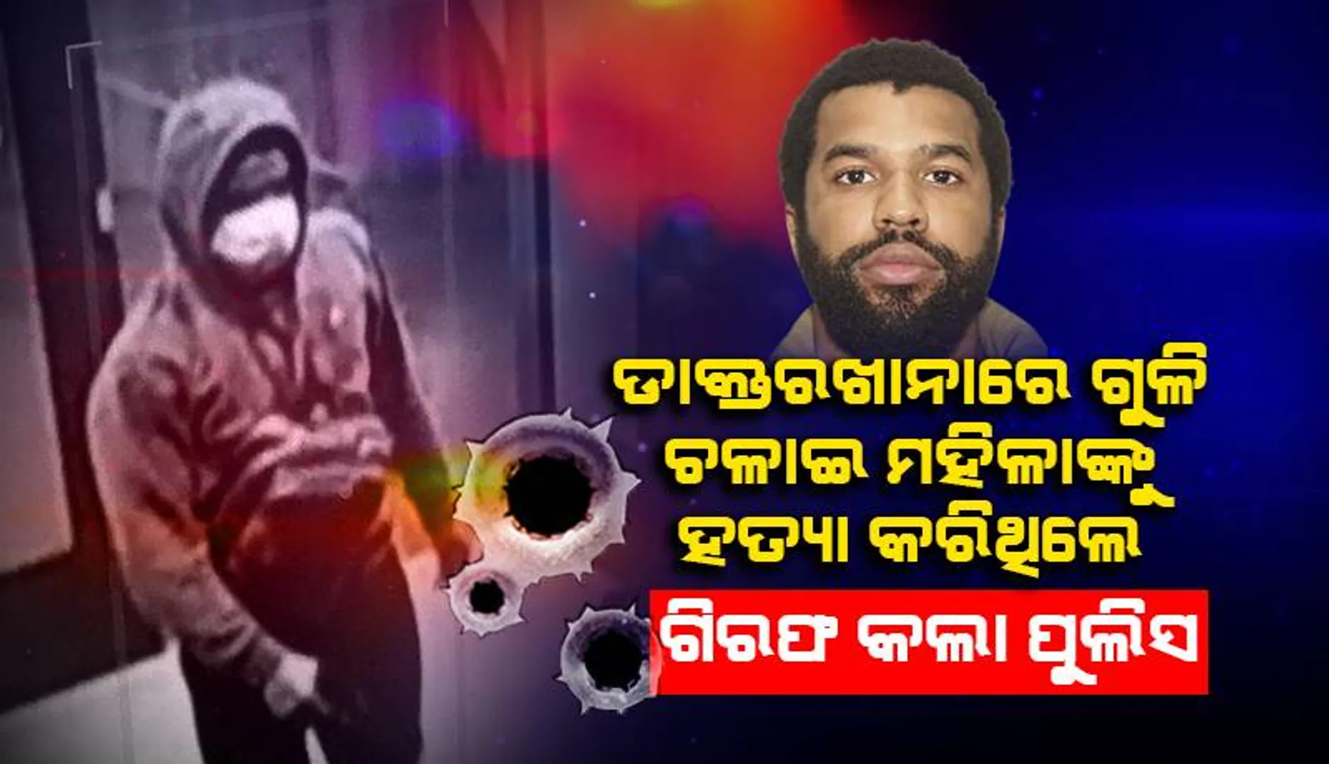 ଡାକ୍ତରଖାନାରେ ୫ଜଣ ମହିଳାଙ୍କ ଉପରକୁ ଗୁଳି ଚଳାଇ ଜଣକୁ ହତ୍ୟା କରିଥିବା ବ୍ୟକ୍ତିଙ୍କୁ ଗିରଫ କଲା ପୁଲିସ