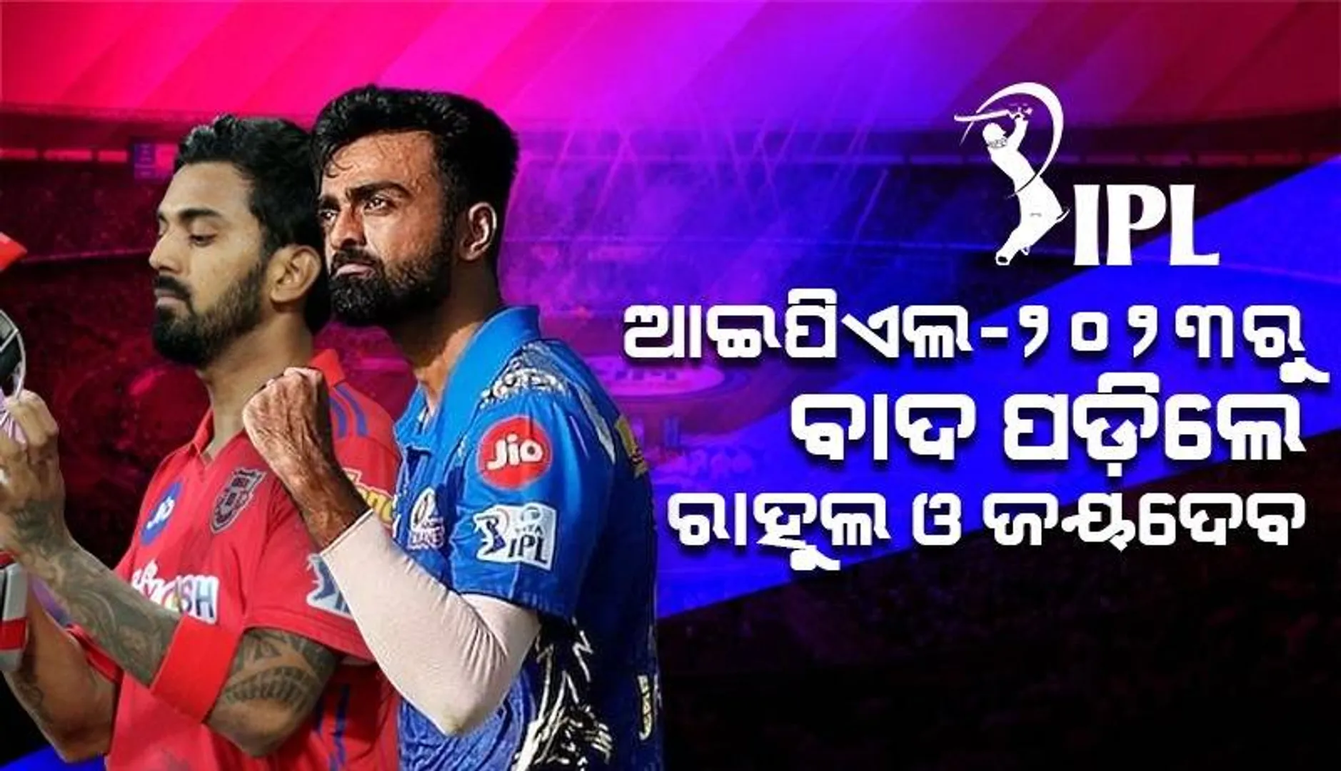 ଏହି କାରଣରୁ ଆଇପିଏଲ-୨୦୨୩ରୁ ବାଦ୍ ପଡ଼ିଲେ କେଏଲ ରାହୁଲ ଓ ଜୟଦେବ ଉନାଦକଟ
