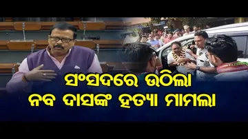 ସଂସଦରେ ଉଠିଲା ନବ ଦାସ ହତ୍ୟା ମାମଲା