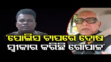 ‘ପୋଲିସ ଚାପରେ ଦୋଷ ସ୍ୱୀକାର କରିଛି ଗୋପାଳ’