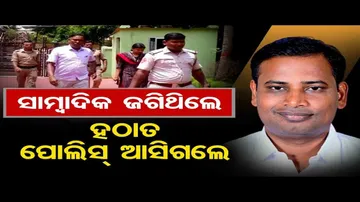 ସାମ୍ବାଦିକ ଜଗିଥିଲେ ହଠାତ ପୋଲିସ୍ ଆସିଗଲେ