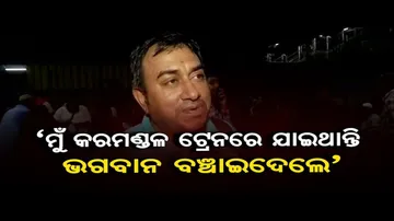 ‘ମୁଁ କରମଣ୍ଡଳ ଟ୍ରେନରେ ଯାଇଥାନ୍ତି, ଭଗବାନ ବଞ୍ଚାଇଦେଲେ’