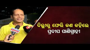 ଦିଲ୍ଲୀରୁ ଫେରି କଣ କହିଲେ ପ୍ରଦୀପ ପାଣିଗ୍ରାହୀ