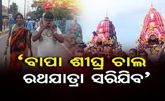 ‘ବାପା ଶୀଘ୍ର ଚାଲ ରଥଯାତ୍ରା ସରିଯିବ’