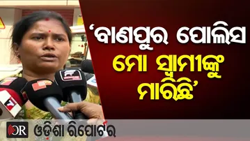 ‘ବାଣପୁର ପୋଲିସ ମୋ ସ୍ବାମୀଙ୍କୁ ମାରିଛି’ | Odisha Reporter