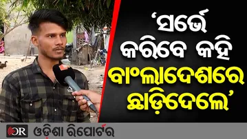 ‘ସର୍ଭେ କରିବେ କହି ବାଂଲାଦେଶରେ ଛାଡ଼ିଦେଲେ’ | Odisha Reporter