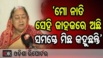 'ମୋ ନାତି ସେହି ଜାହଜରେ ଅଛି, ସମସ୍ତେ ମିଛ କହୁଛନ୍ତି' | Odisha Reporter