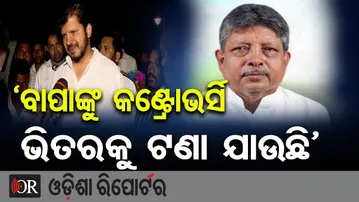 ‘ବାପାଙ୍କୁ କଣ୍ଟ୍ରୋଭର୍ସି ଭିତରକୁ ଟଣା ଯାଉଛି’ | Odisha Reporter