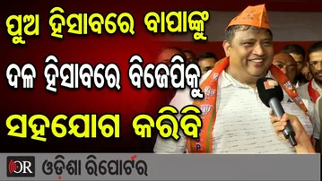 ପୁଅ ହିସାବରେ ବାପାଙ୍କୁ ଦଳ ହିସାବରେ ବିଜେପିକୁ ସହଯୋଗ କରିବି  | Odisha Reporter