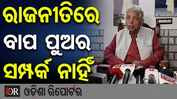 ରାଜନୀତିରେ ବାପ ପୁଅର ସମ୍ପର୍କ ନାହିଁ  | Odisha Reporter