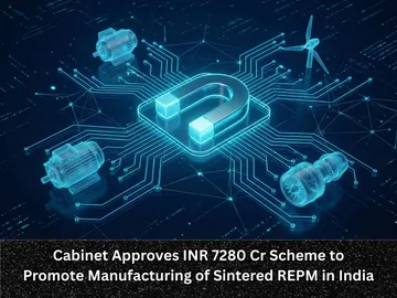 Cabinet Approves INR 7280 Cr Scheme to Promote Manufacturing of Sintered REPM in India