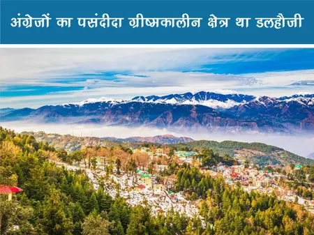 ट्रेवल: अंग्रेजों का पसंदीदा ग्रीष्मकालीन क्षेत्र था डलहौजी