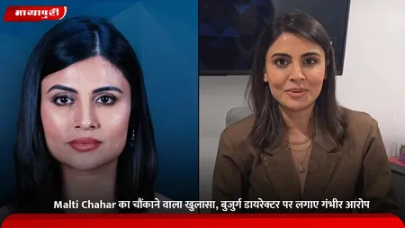 Malti Chahar का चौंकाने वाला खुलासा, बुजुर्ग डायरेक्टर पर लगाए गंभीर आरोप