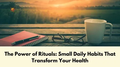 The Power of Rituals: Small Daily Habits That Transform Your Health