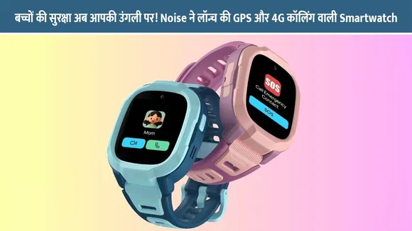 बच्चों की सुरक्षा अब आपकी उंगली पर! Noise ने लॉन्च की GPS और 4G कॉलिंग वाली Smartwatch