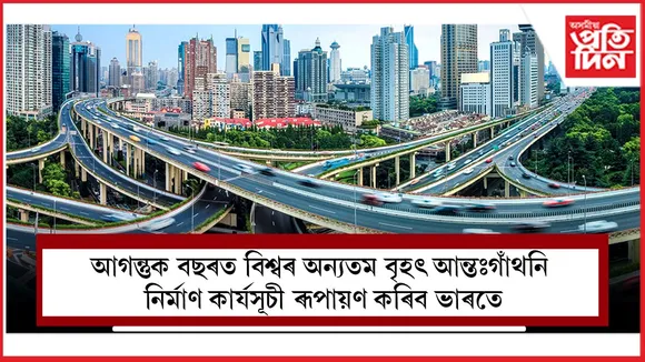 আগন্তুক বছৰত বিশ্বৰ অন্যতম বৃহৎ আন্তঃগাঁথনি নিৰ্মাণ কাৰ্যসূচী ৰূপায়ণ কৰিব ভাৰতে