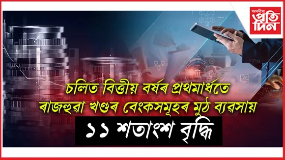 চলিত বিত্তীয় বৰ্ষৰ প্ৰথমাৰ্ধতে ৰাজহুৱা খণ্ডৰ বেংকসমূহৰ মুঠ ব্যৱসায় ১১ শতাংশ বৃদ্ধি