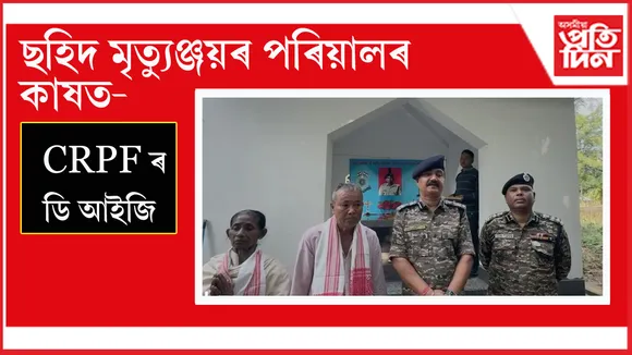 ছহিদ মৃত্যুঞ্জয় চুতীয়াৰ বাসগৃহত চি আৰ পি এফৰ ডি আই জি প্ৰভাকৰ ত্ৰিপাঠী...