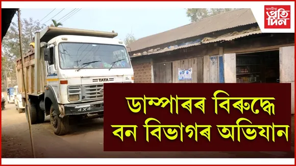 ডাম্পাৰৰ বিৰুদ্ধে বন বিভাগৰ অভিযান