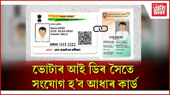 ভোটাৰ আই ডিৰ সৈতে সংযোগ হ’ব আধাৰ কাৰ্ড