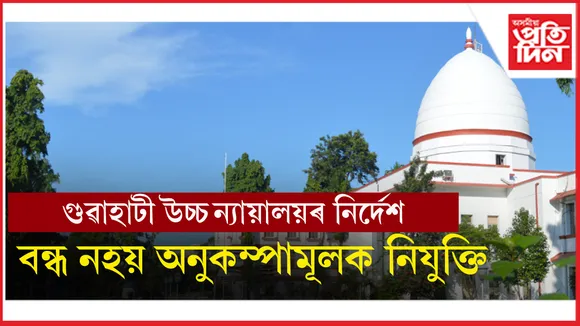 অনুকম্পামূলক নিযুক্তি সন্দৰ্ভত গুৱাহাটী উচ্চ ন্যায়ালয়ৰ গুৰুত্বপূৰ্ণ নিৰ্দেশ