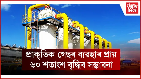 প্ৰাকৃতিক গেছৰ ব্যৱহাৰ প্ৰায় ৬০ শতাংশ বৃদ্ধিৰ সম্ভাৱনা