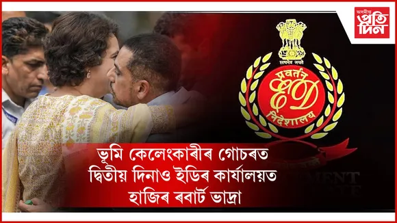'আমি কালৈকো ভয় নকৰো'- পত্নী প্ৰিয়ংকাক কাষত লৈ ইডিৰ অফিচত ৰবাৰ্ট ভাদ্ৰাৰ মন্তব্য