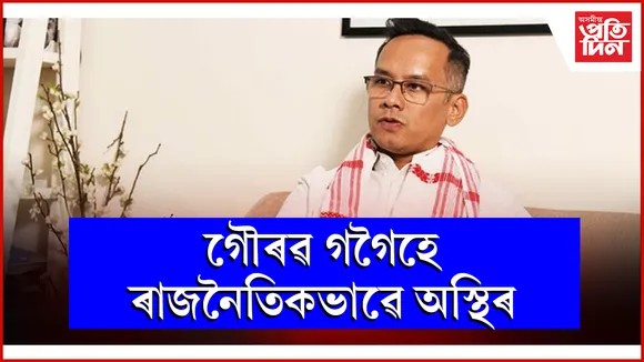 গৌৰৱ গগৈহে ৰাজনৈতিকভাৱে অস্থিৰ